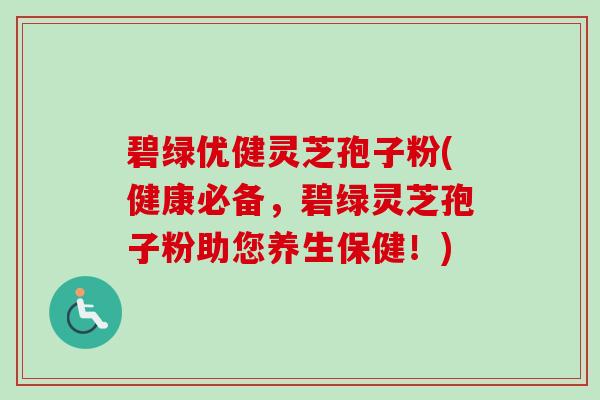 碧绿优健灵芝孢子粉(健康必备，碧绿灵芝孢子粉助您养生保健！)