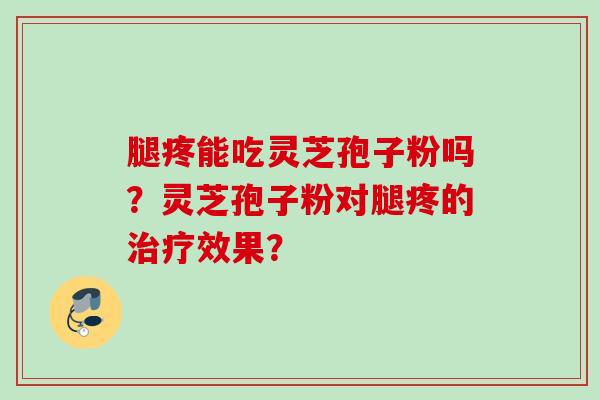 腿疼能吃灵芝孢子粉吗？灵芝孢子粉对腿疼的效果？