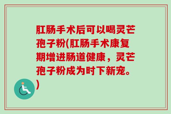 肛肠手术后可以喝灵芒孢子粉(肛肠手术康复期增进肠道健康，灵芒孢子粉成为时下新宠。)