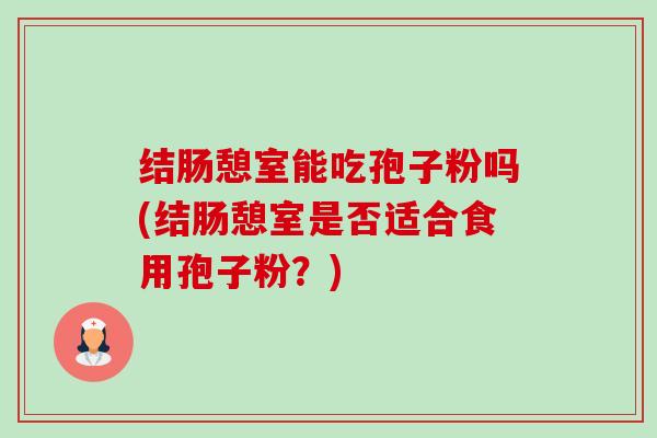 结肠憩室能吃孢子粉吗(结肠憩室是否适合食用孢子粉?) 结肠憩室能吃孢子粉吗(结肠憩室是否适合食用孢子粉?)