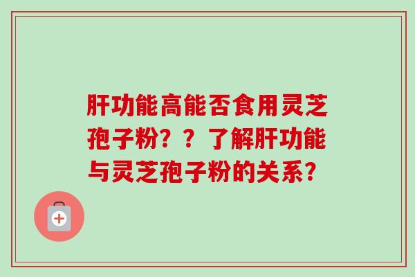 功能高能否食用灵芝孢子粉??了解功能与灵芝孢子粉的关系? 功能高能否食用灵芝孢子粉??了解功能与灵芝孢子粉的关系?