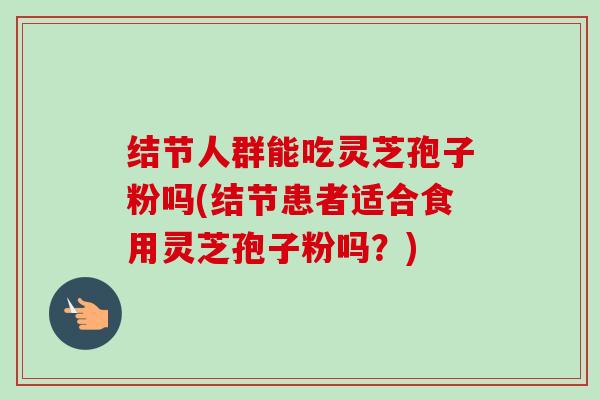 结节人群能吃灵芝孢子粉吗(结节患者适合食用灵芝孢子粉吗?) 结节人群能吃灵芝孢子粉吗(结节患者适合食用灵芝孢子粉吗?)