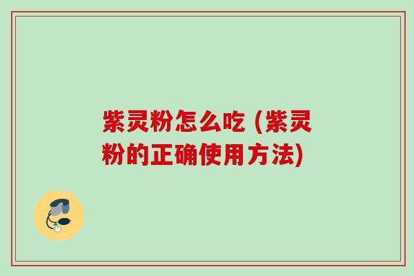 紫灵粉怎么吃 (紫灵粉的正确使用方法) 紫灵粉怎么吃 (紫灵粉的正确使用方法)