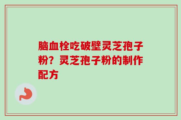 脑吃破壁灵芝孢子粉?灵芝孢子粉的制作配方 脑吃破壁灵芝孢子粉?灵芝孢子粉的制作配方