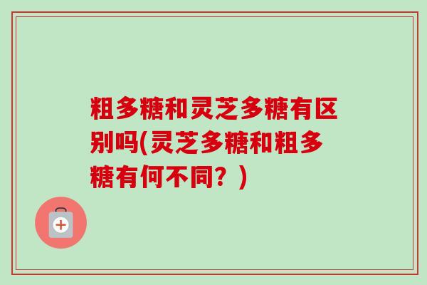 粗多糖和灵芝多糖有区别吗(灵芝多糖和粗多糖有何不同？)
