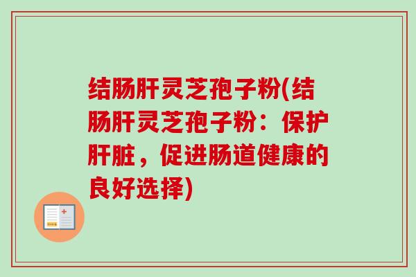 结肠灵芝孢子粉(结肠灵芝孢子粉:保护,促进肠道健康的良好选择) 结肠灵芝孢子粉(结肠灵芝孢子粉:保护,促进肠道健康的良好选择)