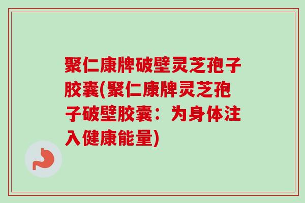 聚仁康牌破壁灵芝孢子胶囊(聚仁康牌灵芝孢子破壁胶囊:为身体注入健康能量) 聚仁康牌破壁灵芝孢子胶囊(聚仁康牌灵芝孢子破壁胶囊:为身体注入健康能量)