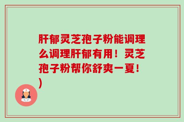 郁灵芝孢子粉能调理么调理郁有用!灵芝孢子粉帮你舒爽一夏!) 郁灵芝孢子粉能调理么调理郁有用!灵芝孢子粉帮你舒爽一夏!)