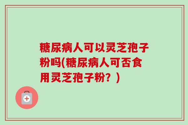 人可以灵芝孢子粉吗(人可否食用灵芝孢子粉?) 人可以灵芝孢子粉吗(人可否食用灵芝孢子粉?)
