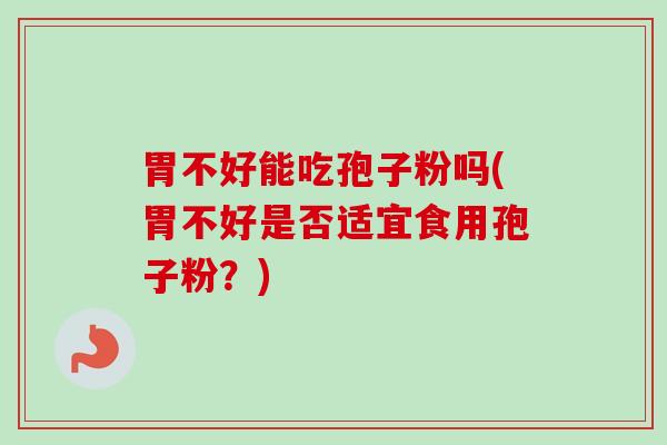 胃不好能吃孢子粉吗(胃不好是否适宜食用孢子粉?) 胃不好能吃孢子粉吗(胃不好是否适宜食用孢子粉?)