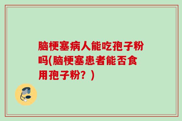 脑梗塞人能吃孢子粉吗(脑梗塞患者能否食用孢子粉?) 脑梗塞人能吃孢子粉吗(脑梗塞患者能否食用孢子粉?)