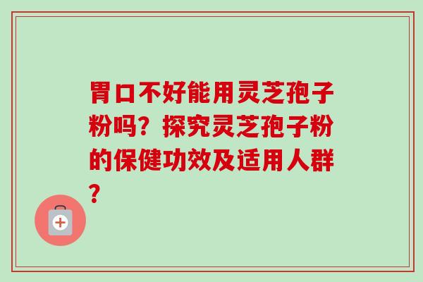 胃口不好能用灵芝孢子粉吗？探究灵芝孢子粉的保健功效及适用人群？