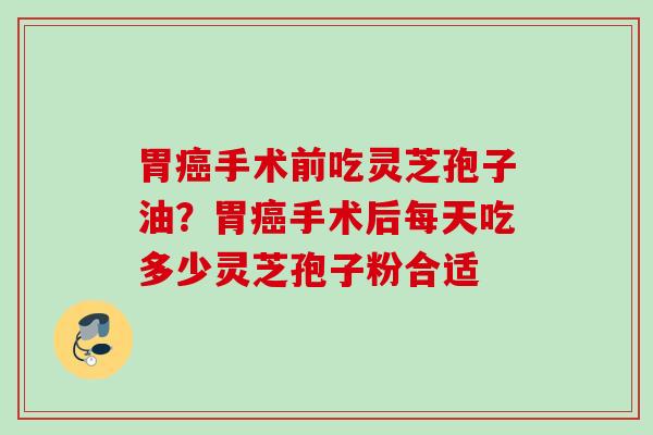 胃手术前吃灵芝孢子油?胃手术后每天吃多少灵芝孢子粉合适 胃手术前吃灵芝孢子油?胃手术后每天吃多少灵芝孢子粉合适