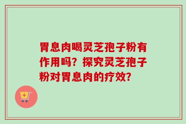 胃息肉喝灵芝孢子粉有作用吗？探究灵芝孢子粉对胃息肉的疗效？