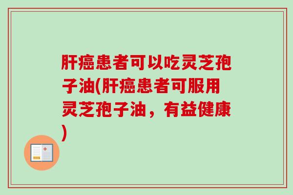 患者可以吃灵芝孢子油(患者可服用灵芝孢子油,有益健康) 患者可以吃灵芝孢子油(患者可服用灵芝孢子油,有益健康)