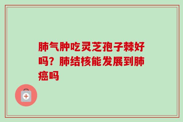 气肿吃灵芝孢子棘好吗?结核能发展到吗 气肿吃灵芝孢子棘好吗?结核能发展到吗