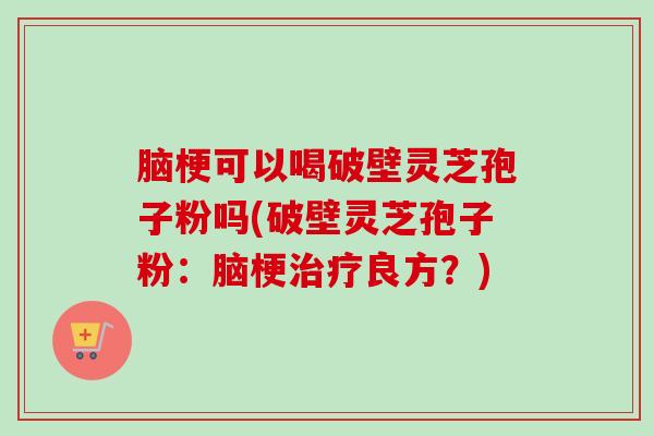脑梗可以喝破壁灵芝孢子粉吗(破壁灵芝孢子粉：脑梗良方？)