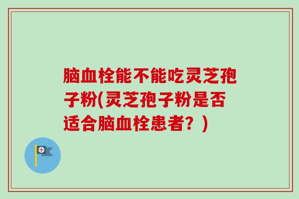 脑能不能吃灵芝孢子粉(灵芝孢子粉是否适合脑患者?) 脑能不能吃灵芝孢子粉(灵芝孢子粉是否适合脑患者?)