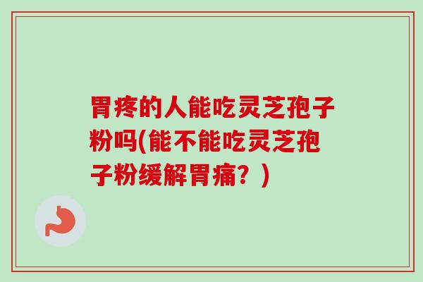 胃疼的人能吃灵芝孢子粉吗(能不能吃灵芝孢子粉缓解胃痛?) 胃疼的人能吃灵芝孢子粉吗(能不能吃灵芝孢子粉缓解胃痛?)