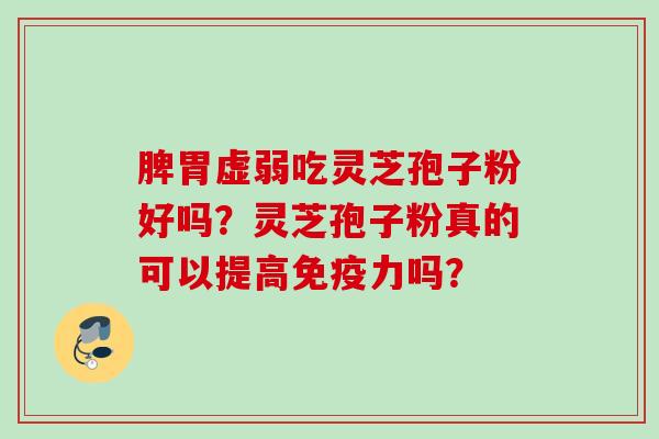 脾胃虚弱吃灵芝孢子粉好吗?灵芝孢子粉真的可以提高免疫力吗? 脾胃虚弱吃灵芝孢子粉好吗?灵芝孢子粉真的可以提高免疫力吗?