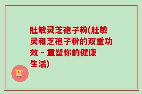 肚敏灵芝孢子粉(肚敏灵和芝孢子粉的双重功效 - 重塑你的健康生活)