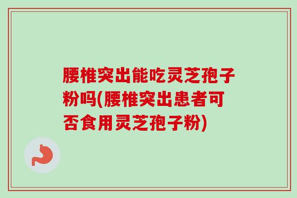 腰椎突出能吃灵芝孢子粉吗(腰椎突出患者可否食用灵芝孢子粉) 腰椎突出能吃灵芝孢子粉吗(腰椎突出患者可否食用灵芝孢子粉)