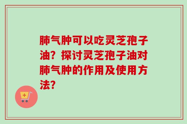 气肿可以吃灵芝孢子油?探讨灵芝孢子油对气肿的作用及使用方法? 气肿可以吃灵芝孢子油?探讨灵芝孢子油对气肿的作用及使用方法?