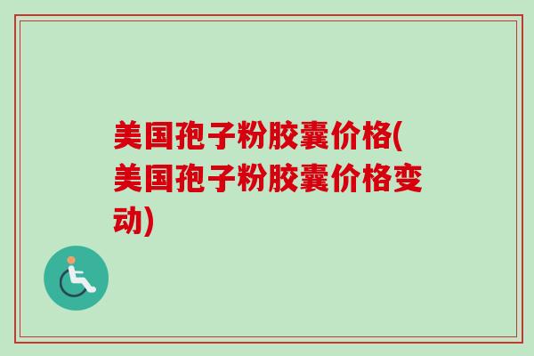 美国孢子粉胶囊价格(美国孢子粉胶囊价格变动)