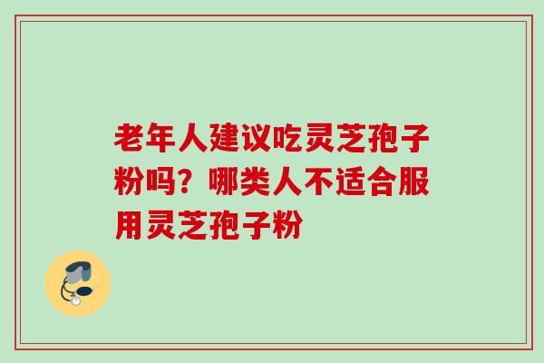 老年人建议吃灵芝孢子粉吗？哪类人不适合服用灵芝孢子粉