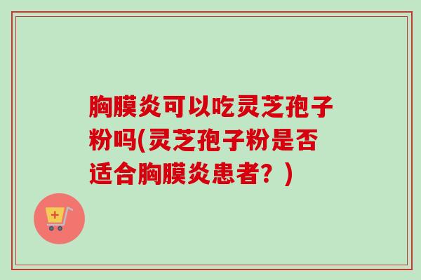 胸膜炎可以吃灵芝孢子粉吗(灵芝孢子粉是否适合胸膜炎患者?) 胸膜炎可以吃灵芝孢子粉吗(灵芝孢子粉是否适合胸膜炎患者?)