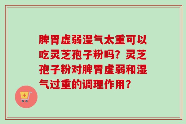 脾胃虚弱湿气太重可以吃灵芝孢子粉吗？灵芝孢子粉对脾胃虚弱和湿气过重的调理作用？