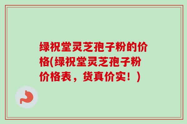 绿祝堂灵芝孢子粉的价格(绿祝堂灵芝孢子粉价格表,货真价实!) 绿祝堂灵芝孢子粉的价格(绿祝堂灵芝孢子粉价格表,货真价实!)