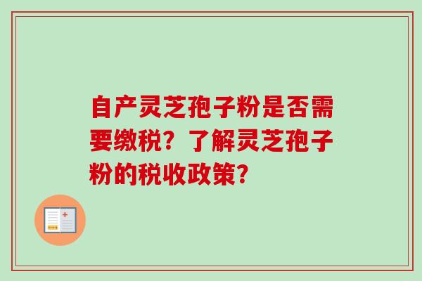 自产灵芝孢子粉是否需要缴税？了解灵芝孢子粉的税收政策？