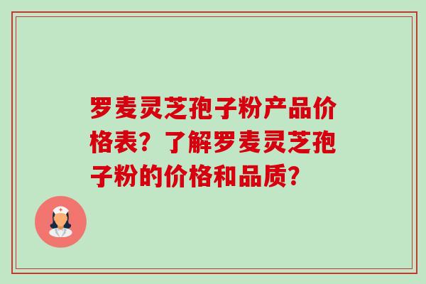 罗麦灵芝孢子粉产品价格表？了解罗麦灵芝孢子粉的价格和品质？