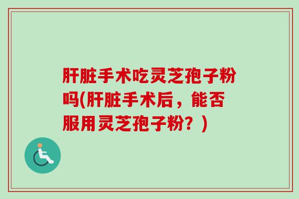 手术吃灵芝孢子粉吗(手术后，能否服用灵芝孢子粉？)