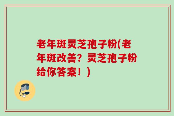 老年斑灵芝孢子粉(老年斑改善?灵芝孢子粉给你答案!) 老年斑灵芝孢子粉(老年斑改善?灵芝孢子粉给你答案!)