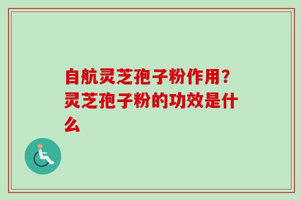 自航灵芝孢子粉作用?灵芝孢子粉的功效是什么 自航灵芝孢子粉作用?灵芝孢子粉的功效是什么