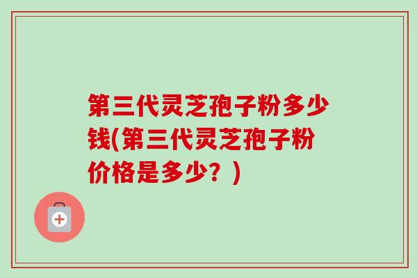 第三代灵芝孢子粉多少钱(第三代灵芝孢子粉价格是多少?) 第三代灵芝孢子粉多少钱(第三代灵芝孢子粉价格是多少?)