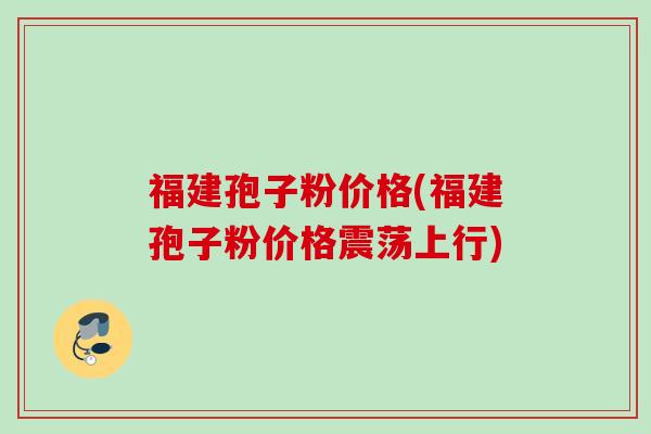 福建孢子粉价格(福建孢子粉价格震荡上行)