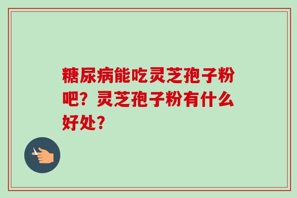 能吃灵芝孢子粉吧？灵芝孢子粉有什么好处？