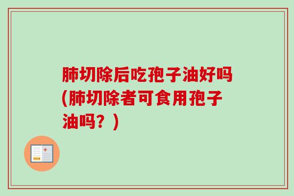 切除后吃孢子油好吗(切除者可食用孢子油吗？)