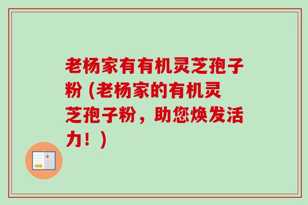 老杨家有有机灵芝孢子粉 (老杨家的有机灵芝孢子粉,助您焕发活力!) 老杨家有有机灵芝孢子粉 (老杨家的有机灵芝孢子粉,助您焕发活力!)