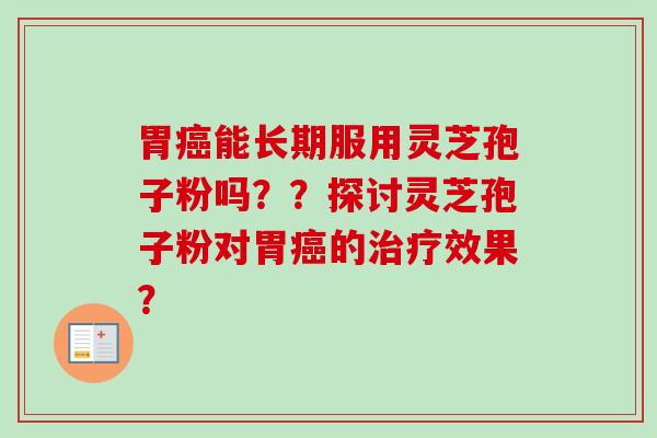 胃能长期服用灵芝孢子粉吗??探讨灵芝孢子粉对胃的效果? 胃能长期服用灵芝孢子粉吗??探讨灵芝孢子粉对胃的效果?