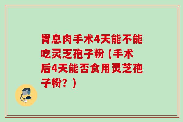 胃息肉手术4天能不能吃灵芝孢子粉 (手术后4天能否食用灵芝孢子粉?) 胃息肉手术4天能不能吃灵芝孢子粉 (手术后4天能否食用灵芝孢子粉?)