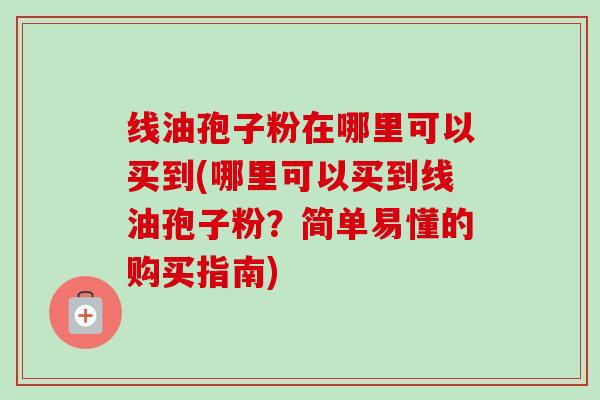 线油孢子粉在哪里可以买到(哪里可以买到线油孢子粉？简单易懂的购买指南)