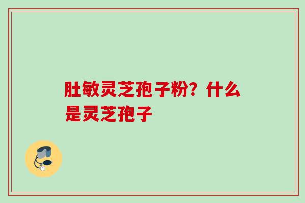 肚敏灵芝孢子粉?什么是灵芝孢子 肚敏灵芝孢子粉?什么是灵芝孢子