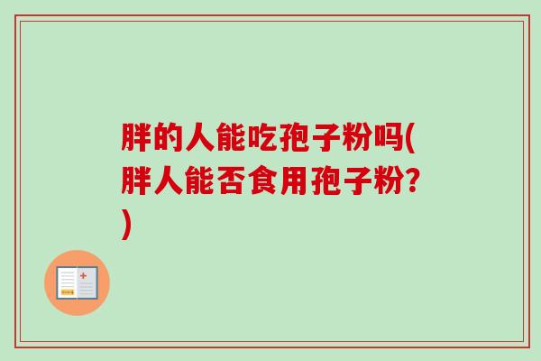 胖的人能吃孢子粉吗(胖人能否食用孢子粉?) 胖的人能吃孢子粉吗(胖人能否食用孢子粉?)