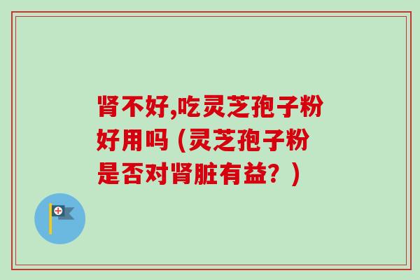 不好,吃灵芝孢子粉好用吗 (灵芝孢子粉是否对脏有益?) 不好,吃灵芝孢子粉好用吗 (灵芝孢子粉是否对脏有益?)