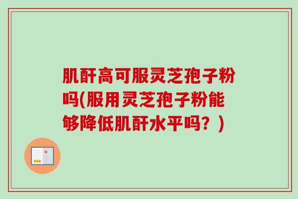 肌酐高可服灵芝孢子粉吗(服用灵芝孢子粉能够降低肌酐水平吗？)