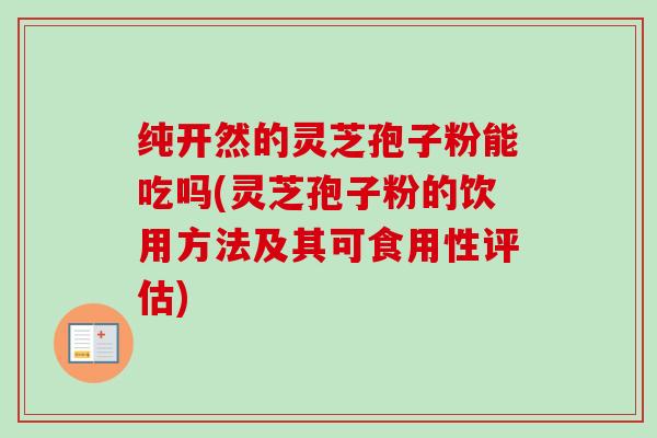 纯开然的灵芝孢子粉能吃吗(灵芝孢子粉的饮用方法及其可食用性评估) 纯开然的灵芝孢子粉能吃吗(灵芝孢子粉的饮用方法及其可食用性评估)